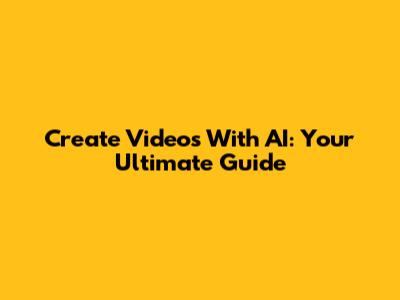 Create Videos With AI: Your Ultimate Guide