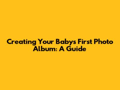 Creating Your Baby's First Photo Album: A Guide