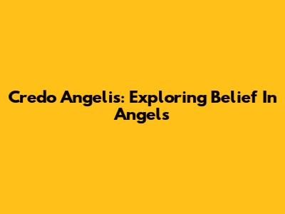 Credo Angelis: Exploring Belief In Angels