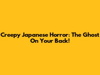 Creepy Japanese Horror: The Ghost On Your Back!