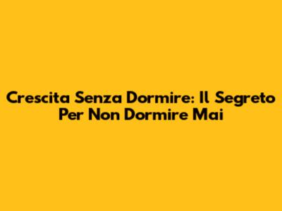 Crescita Senza Dormire: Il Segreto Per Non Dormire Mai