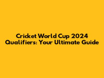 Cricket World Cup 2024 Qualifiers: Your Ultimate Guide