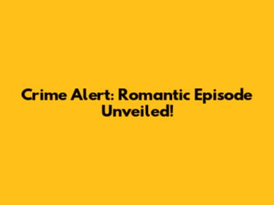 Crime Alert: Romantic Episode Unveiled!