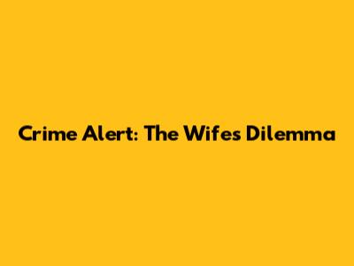 Crime Alert: The Wife's Dilemma