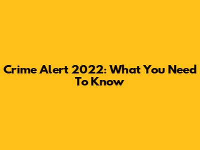 Crime Alert 2022: What You Need To Know