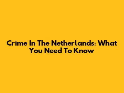 Crime In The Netherlands: What You Need To Know