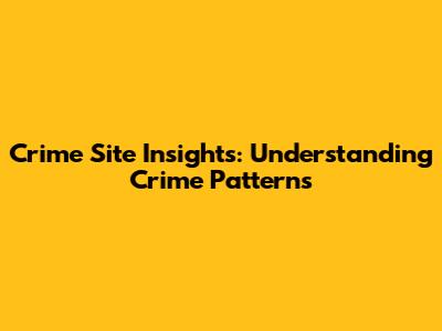 Crime Site Insights: Understanding Crime Patterns