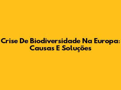 Crise De Biodiversidade Na Europa: Causas E Soluções