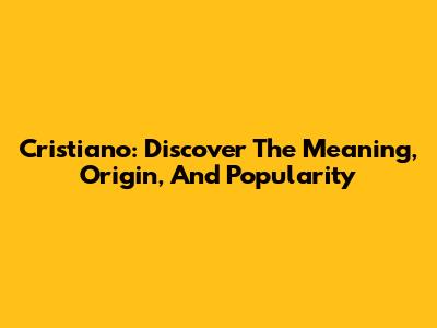 Cristiano: Discover The Meaning, Origin, And Popularity