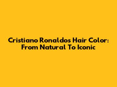 Cristiano Ronaldo's Hair Color: From Natural To Iconic
