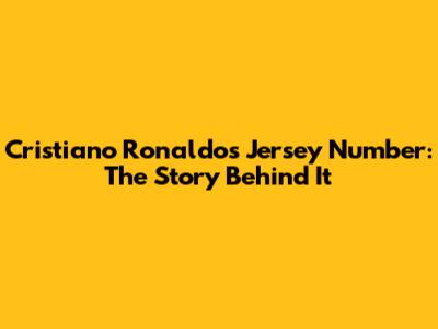 Cristiano Ronaldo's Jersey Number: The Story Behind It