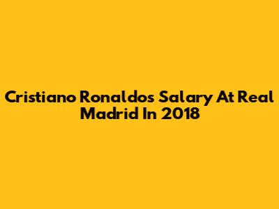 Cristiano Ronaldo's Salary At Real Madrid In 2018