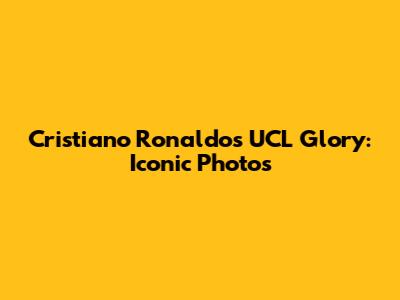 Cristiano Ronaldo's UCL Glory: Iconic Photos