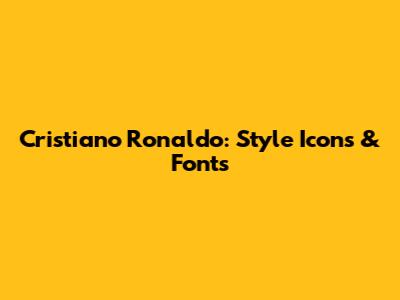 Cristiano Ronaldo: Style Icons & Fonts