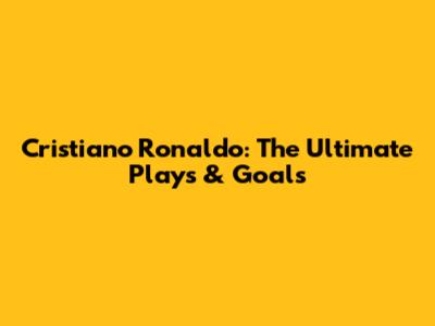 Cristiano Ronaldo: The Ultimate Plays & Goals