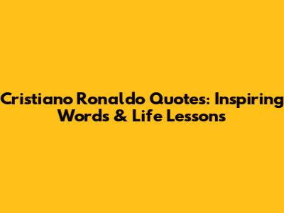 Cristiano Ronaldo Quotes: Inspiring Words & Life Lessons