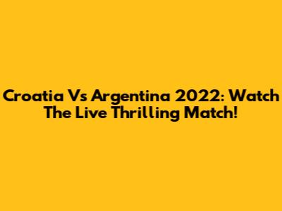 Croatia Vs Argentina 2022: Watch The Live Thrilling Match!
