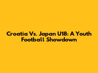 Croatia Vs. Japan U18: A Youth Football Showdown
