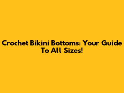 Crochet Bikini Bottoms: Your Guide To All Sizes!