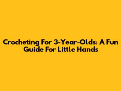 Crocheting For 3-Year-Olds: A Fun Guide For Little Hands