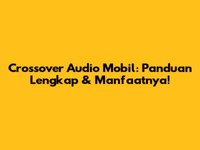 Crossover Audio Mobil: Panduan Lengkap & Manfaatnya!