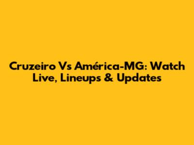 Cruzeiro Vs América-MG: Watch Live, Lineups & Updates