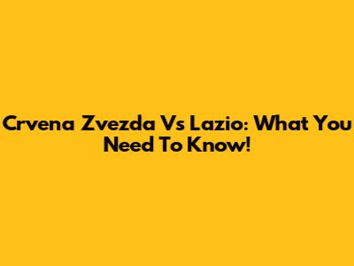 Crvena Zvezda Vs Lazio: What You Need To Know!