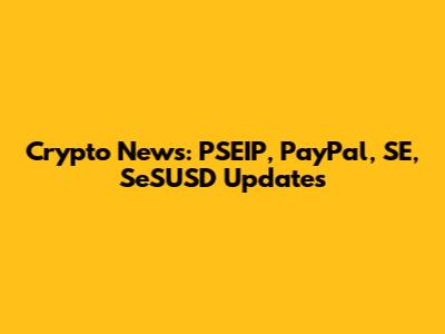 Crypto News: PSEIP, PayPal, SE, SeSUSD Updates