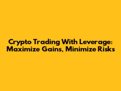 Crypto Trading With Leverage: Maximize Gains, Minimize Risks