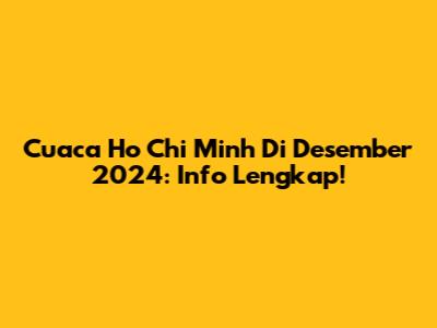 Cuaca Ho Chi Minh Di Desember 2024: Info Lengkap!