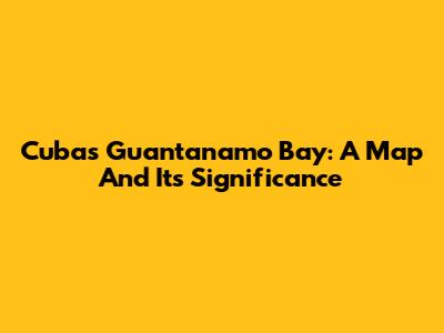 Cuba's Guantanamo Bay: A Map And Its Significance