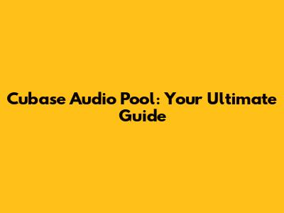 Cubase Audio Pool: Your Ultimate Guide