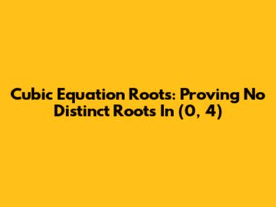 Cubic Equation Roots: Proving No Distinct Roots In (0, 4)
