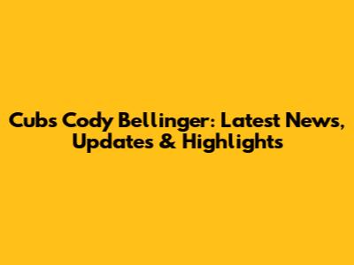 Cubs Cody Bellinger: Latest News, Updates & Highlights