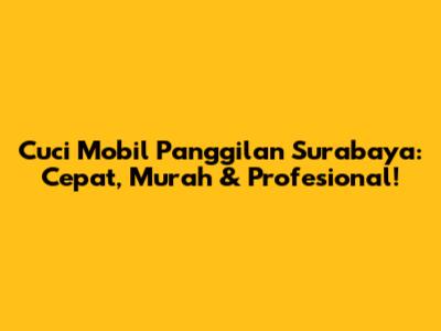 Cuci Mobil Panggilan Surabaya: Cepat, Murah & Profesional!