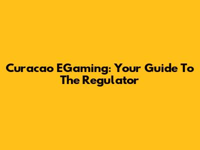 Curacao EGaming: Your Guide To The Regulator