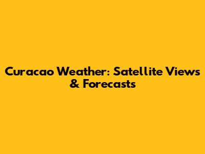 Curacao Weather: Satellite Views & Forecasts