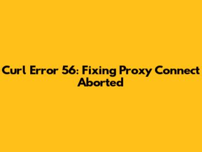 Curl Error 56: Fixing Proxy Connect Aborted