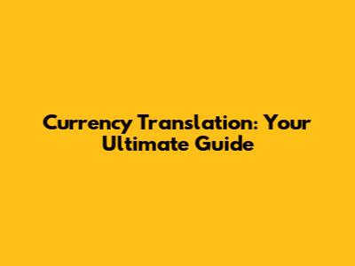 Currency Translation: Your Ultimate Guide