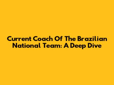 Current Coach Of The Brazilian National Team: A Deep Dive