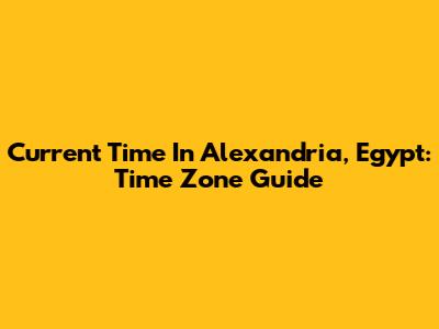 Current Time In Alexandria, Egypt: Time Zone Guide