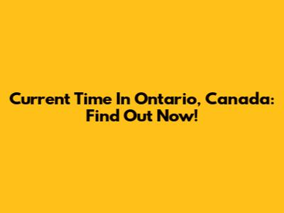 Current Time In Ontario, Canada: Find Out Now!