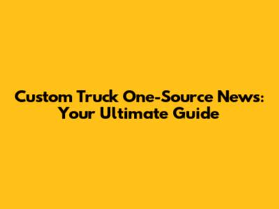 Custom Truck One-Source News: Your Ultimate Guide
