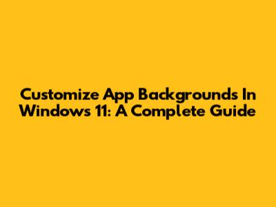Customize App Backgrounds In Windows 11: A Complete Guide