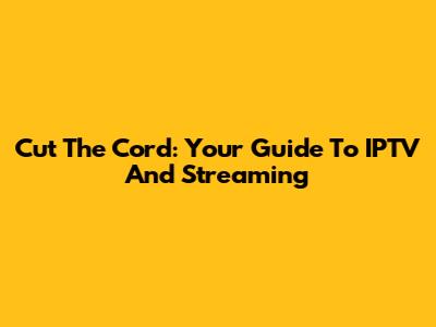 Cut The Cord: Your Guide To IPTV And Streaming