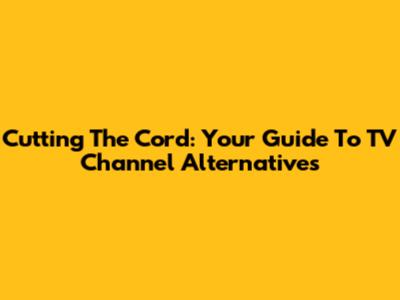 Cutting The Cord: Your Guide To TV Channel Alternatives