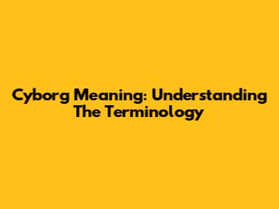 Cyborg Meaning: Understanding The Terminology
