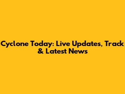 Cyclone Today: Live Updates, Track & Latest News