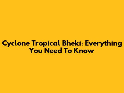 Cyclone Tropical Bheki: Everything You Need To Know