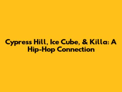 Cypress Hill, Ice Cube, & Killa: A Hip-Hop Connection